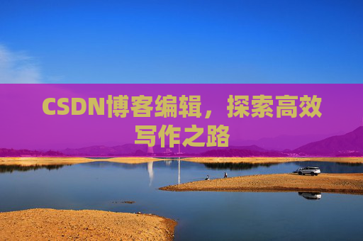 CSDN博客编辑，探索高效写作之路