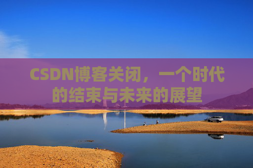 CSDN博客关闭，一个时代的结束与未来的展望