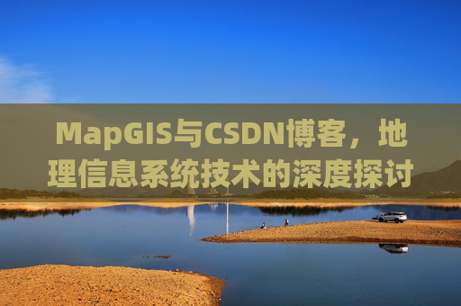 MapGIS与CSDN博客,地理信息系统技术的深度探讨